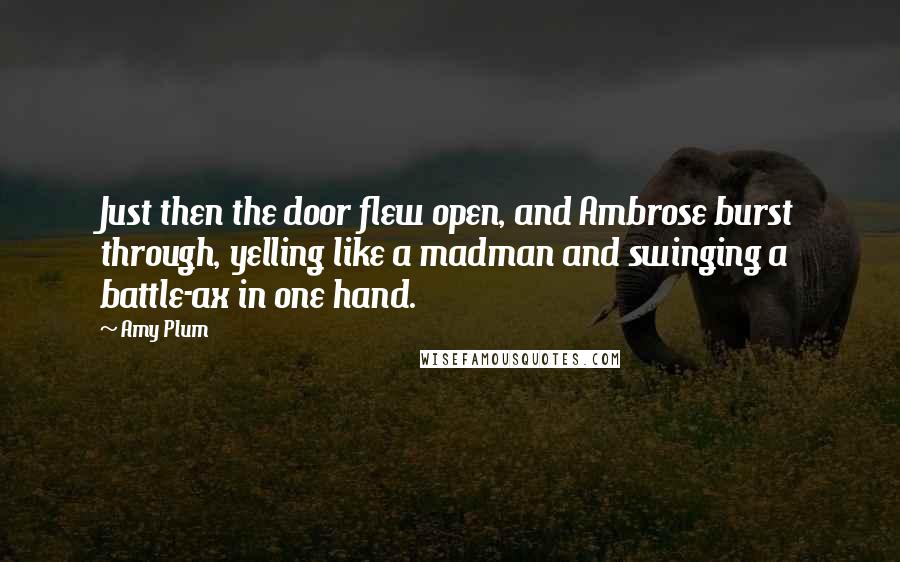 Amy Plum Quotes: Just then the door flew open, and Ambrose burst through, yelling like a madman and swinging a battle-ax in one hand.