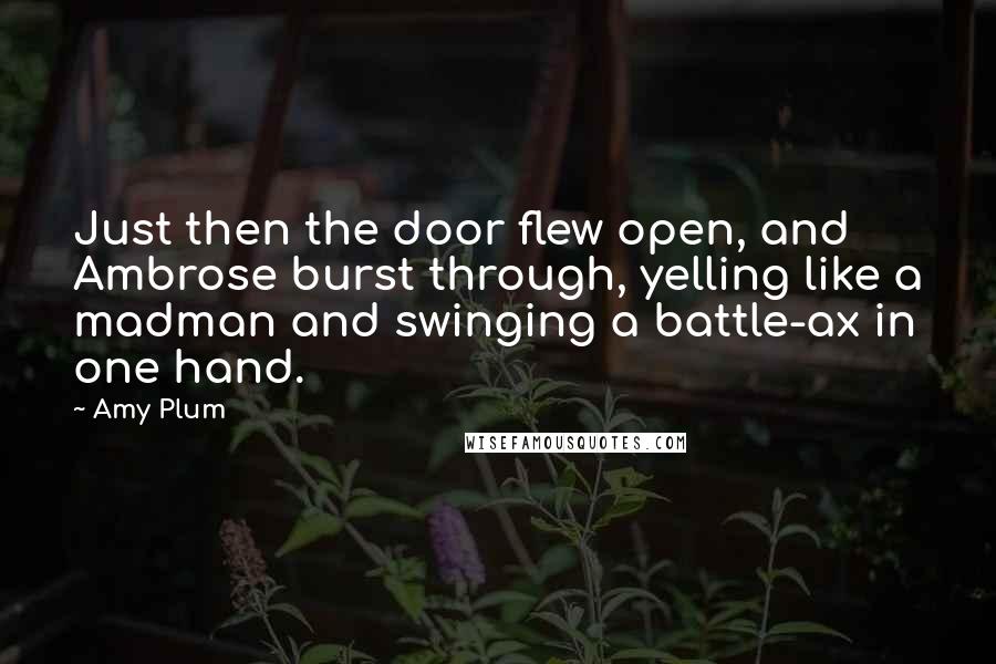 Amy Plum Quotes: Just then the door flew open, and Ambrose burst through, yelling like a madman and swinging a battle-ax in one hand.