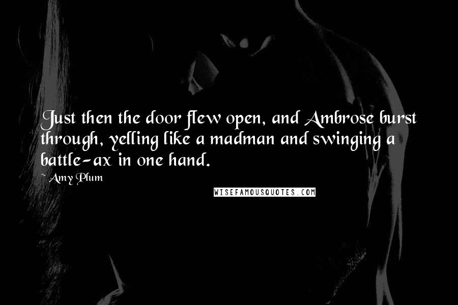 Amy Plum Quotes: Just then the door flew open, and Ambrose burst through, yelling like a madman and swinging a battle-ax in one hand.