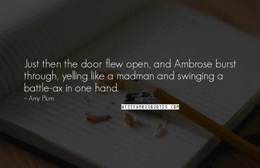 Amy Plum Quotes: Just then the door flew open, and Ambrose burst through, yelling like a madman and swinging a battle-ax in one hand.