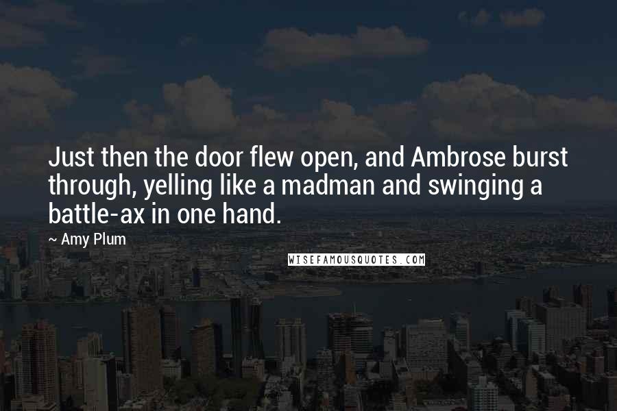 Amy Plum Quotes: Just then the door flew open, and Ambrose burst through, yelling like a madman and swinging a battle-ax in one hand.