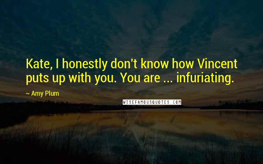 Amy Plum Quotes: Kate, I honestly don't know how Vincent puts up with you. You are ... infuriating.