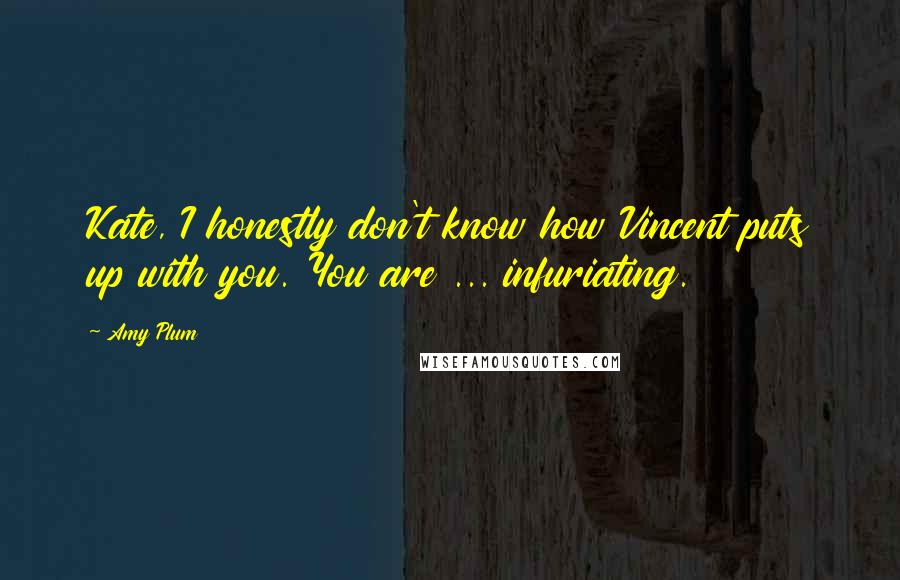 Amy Plum Quotes: Kate, I honestly don't know how Vincent puts up with you. You are ... infuriating.