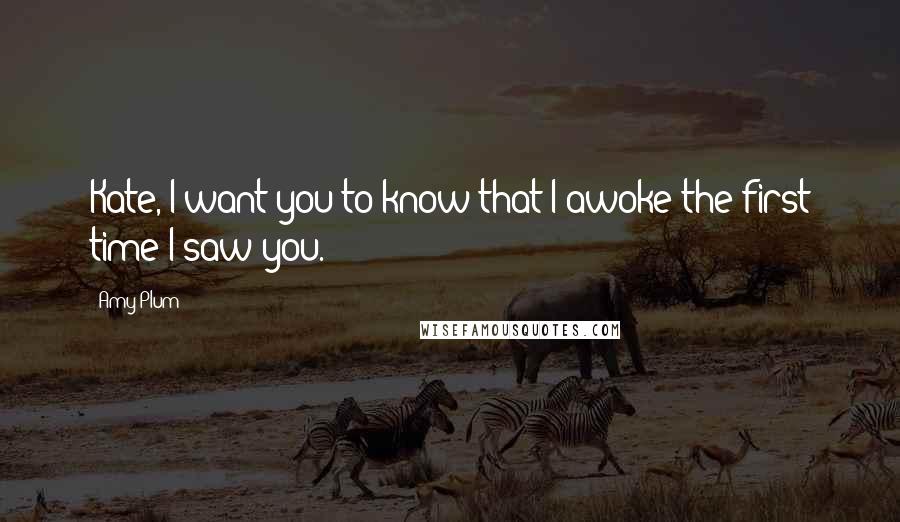 Amy Plum Quotes: Kate, I want you to know that I awoke the first time I saw you.