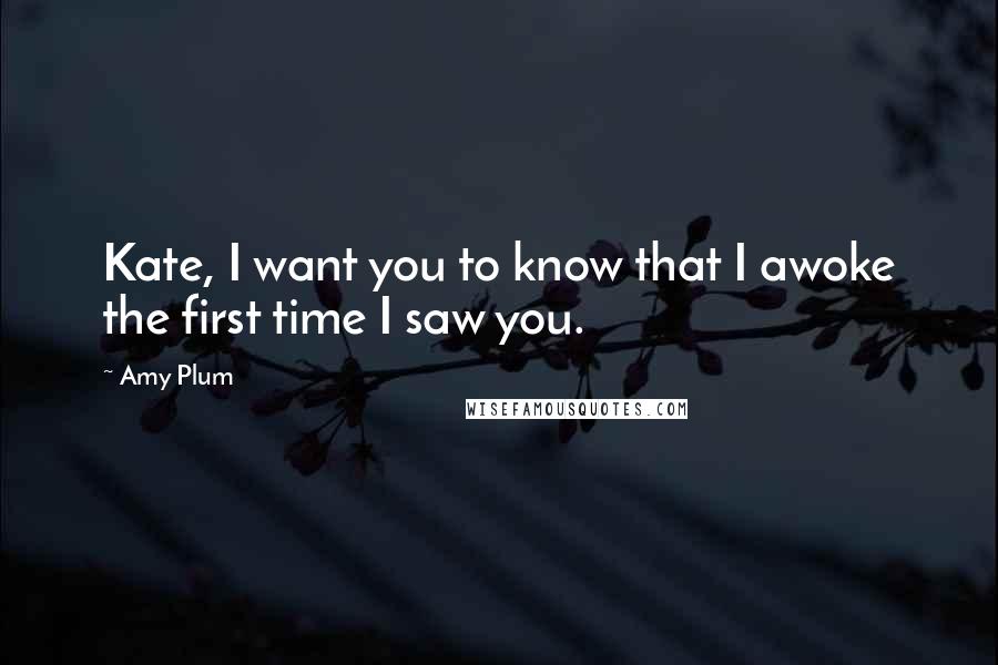 Amy Plum Quotes: Kate, I want you to know that I awoke the first time I saw you.