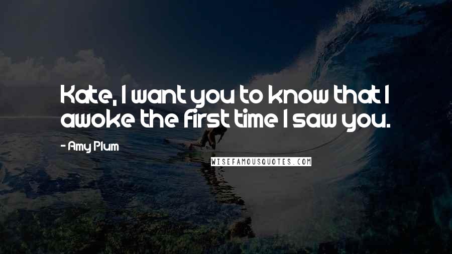 Amy Plum Quotes: Kate, I want you to know that I awoke the first time I saw you.