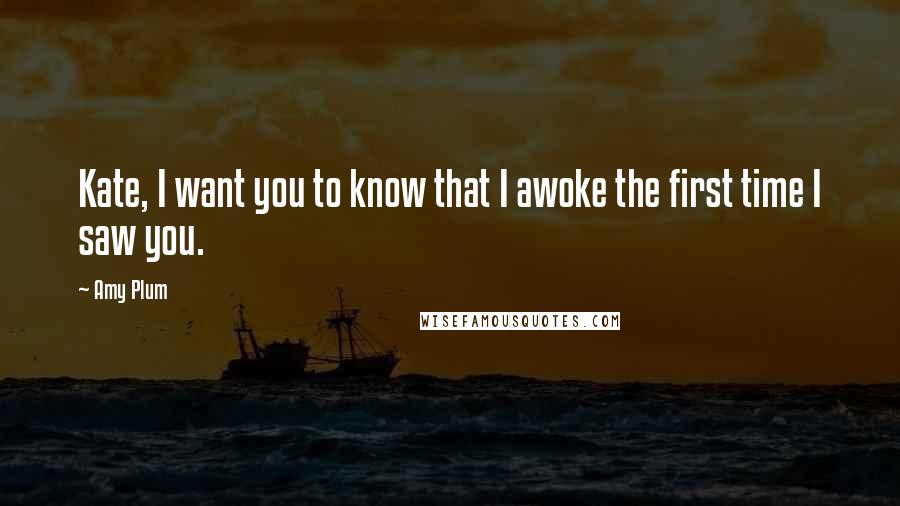 Amy Plum Quotes: Kate, I want you to know that I awoke the first time I saw you.