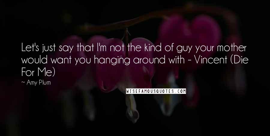 Amy Plum Quotes: Let's just say that I'm not the kind of guy your mother would want you hanging around with - Vincent (Die For Me)