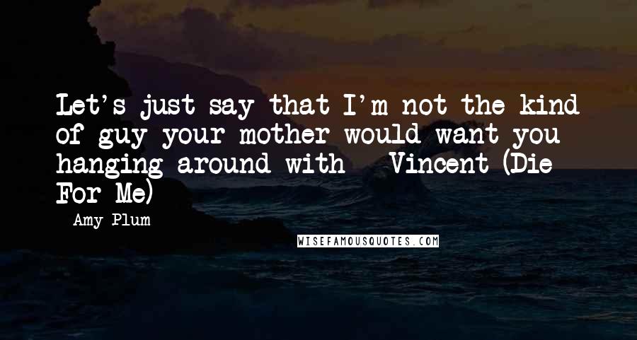 Amy Plum Quotes: Let's just say that I'm not the kind of guy your mother would want you hanging around with - Vincent (Die For Me)