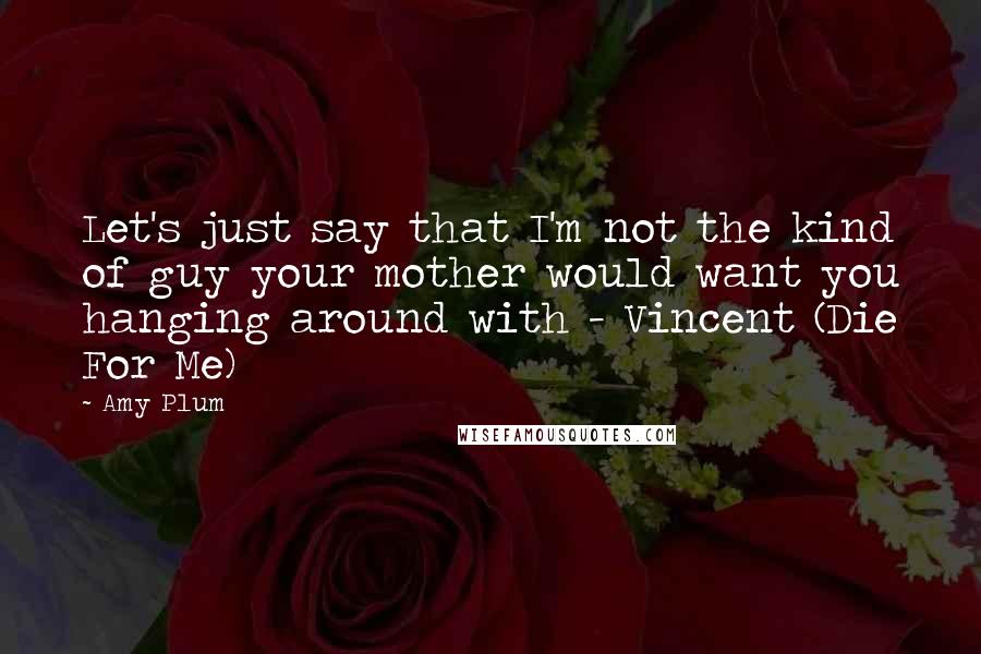 Amy Plum Quotes: Let's just say that I'm not the kind of guy your mother would want you hanging around with - Vincent (Die For Me)