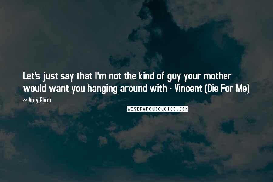 Amy Plum Quotes: Let's just say that I'm not the kind of guy your mother would want you hanging around with - Vincent (Die For Me)