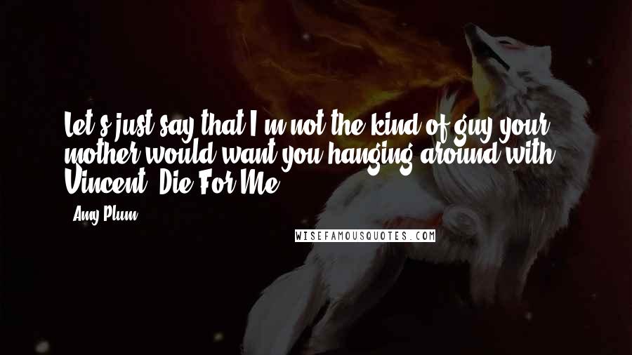 Amy Plum Quotes: Let's just say that I'm not the kind of guy your mother would want you hanging around with - Vincent (Die For Me)