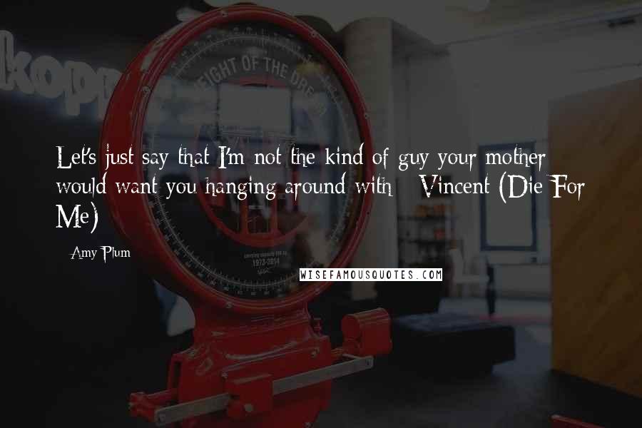 Amy Plum Quotes: Let's just say that I'm not the kind of guy your mother would want you hanging around with - Vincent (Die For Me)