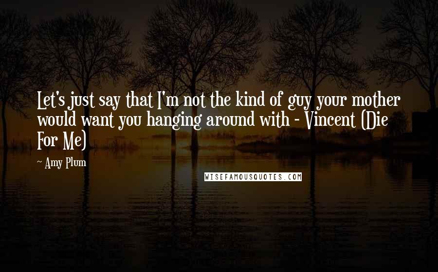 Amy Plum Quotes: Let's just say that I'm not the kind of guy your mother would want you hanging around with - Vincent (Die For Me)