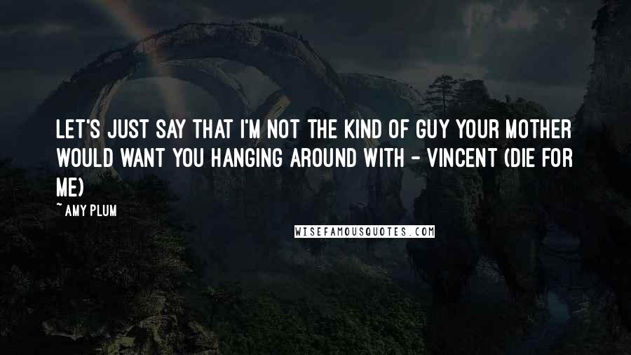 Amy Plum Quotes: Let's just say that I'm not the kind of guy your mother would want you hanging around with - Vincent (Die For Me)