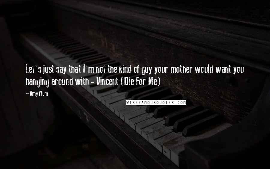 Amy Plum Quotes: Let's just say that I'm not the kind of guy your mother would want you hanging around with - Vincent (Die For Me)