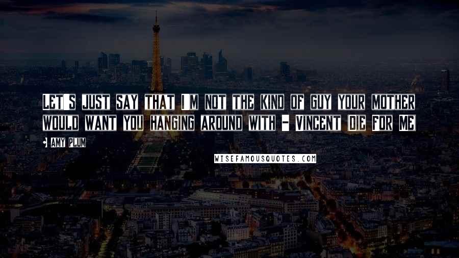 Amy Plum Quotes: Let's just say that I'm not the kind of guy your mother would want you hanging around with - Vincent (Die For Me)