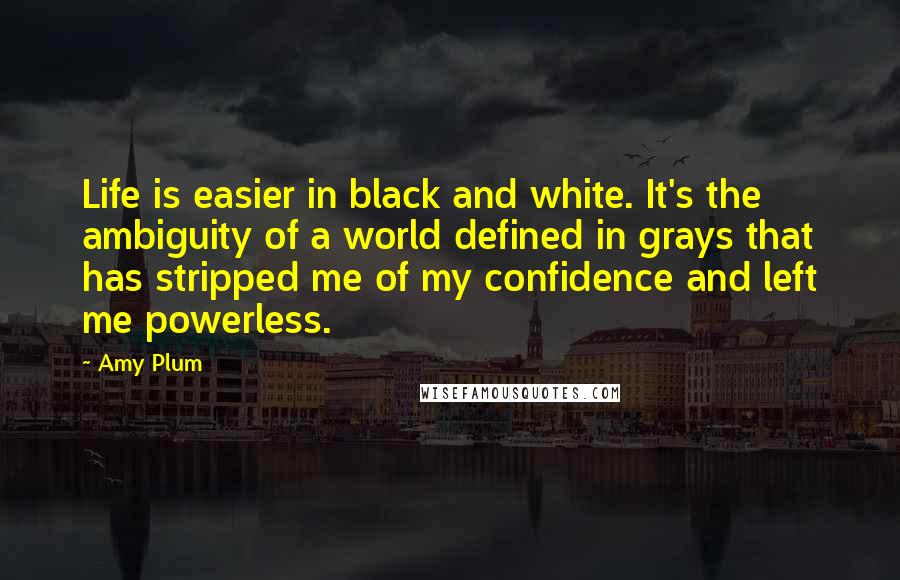 Amy Plum Quotes: Life is easier in black and white. It's the ambiguity of a world defined in grays that has stripped me of my confidence and left me powerless.