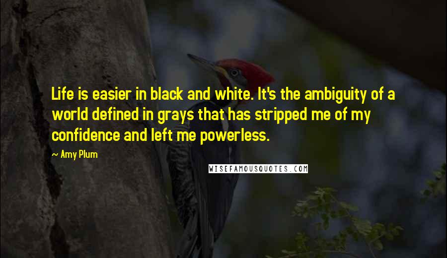 Amy Plum Quotes: Life is easier in black and white. It's the ambiguity of a world defined in grays that has stripped me of my confidence and left me powerless.
