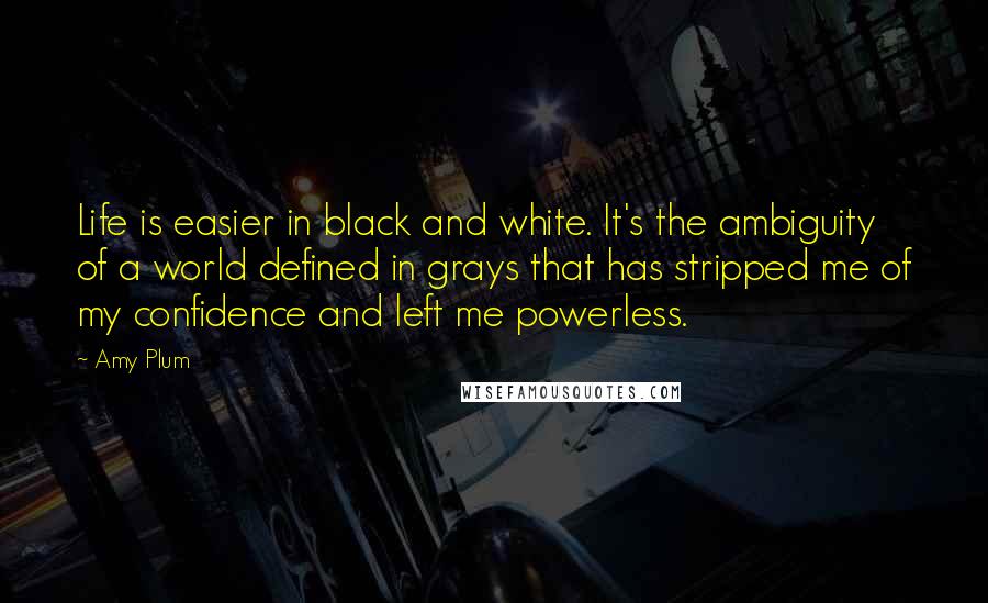 Amy Plum Quotes: Life is easier in black and white. It's the ambiguity of a world defined in grays that has stripped me of my confidence and left me powerless.
