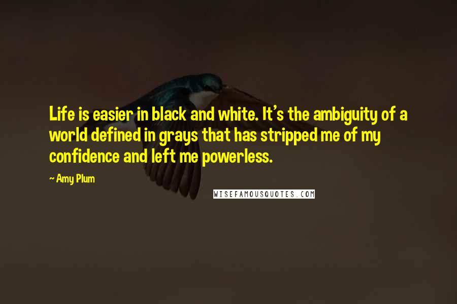 Amy Plum Quotes: Life is easier in black and white. It's the ambiguity of a world defined in grays that has stripped me of my confidence and left me powerless.