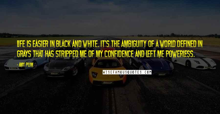 Amy Plum Quotes: Life is easier in black and white. It's the ambiguity of a world defined in grays that has stripped me of my confidence and left me powerless.