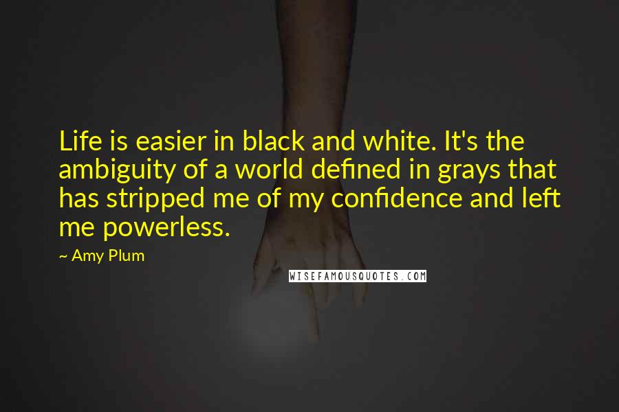 Amy Plum Quotes: Life is easier in black and white. It's the ambiguity of a world defined in grays that has stripped me of my confidence and left me powerless.
