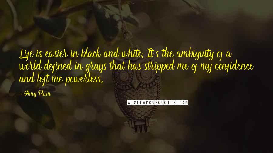 Amy Plum Quotes: Life is easier in black and white. It's the ambiguity of a world defined in grays that has stripped me of my confidence and left me powerless.