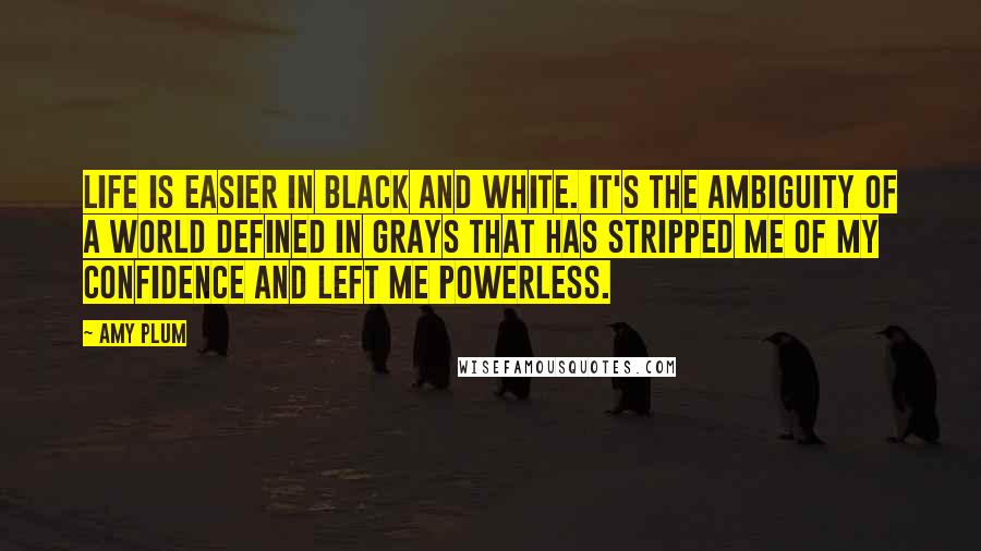 Amy Plum Quotes: Life is easier in black and white. It's the ambiguity of a world defined in grays that has stripped me of my confidence and left me powerless.