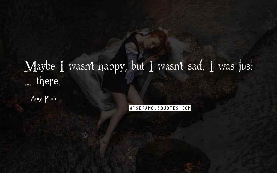 Amy Plum Quotes: Maybe I wasn't happy, but I wasn't sad. I was just ... there.