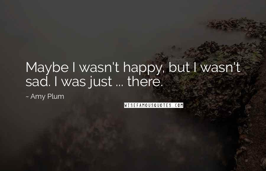 Amy Plum Quotes: Maybe I wasn't happy, but I wasn't sad. I was just ... there.