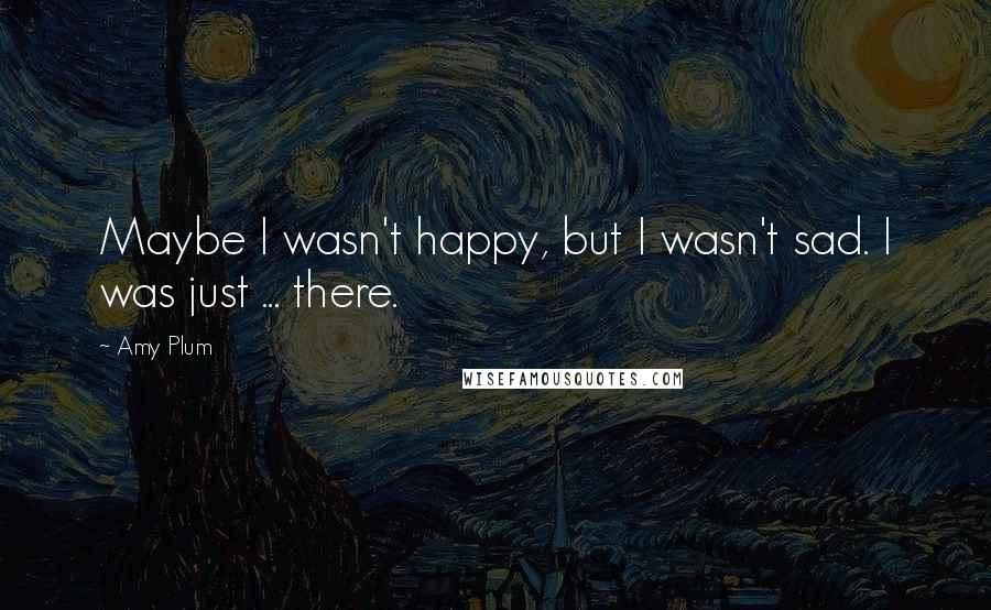 Amy Plum Quotes: Maybe I wasn't happy, but I wasn't sad. I was just ... there.