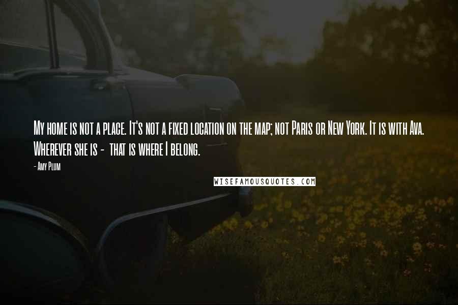 Amy Plum Quotes: My home is not a place. It's not a fixed location on the map; not Paris or New York. It is with Ava. Wherever she is - that is where I belong.