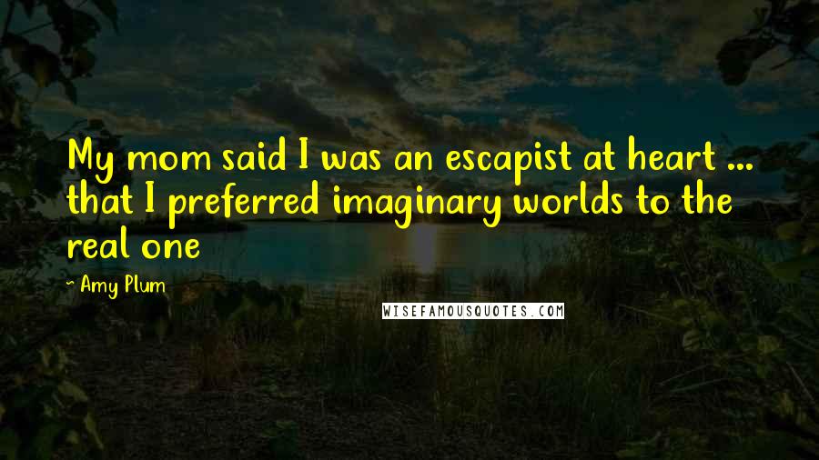 Amy Plum Quotes: My mom said I was an escapist at heart ... that I preferred imaginary worlds to the real one