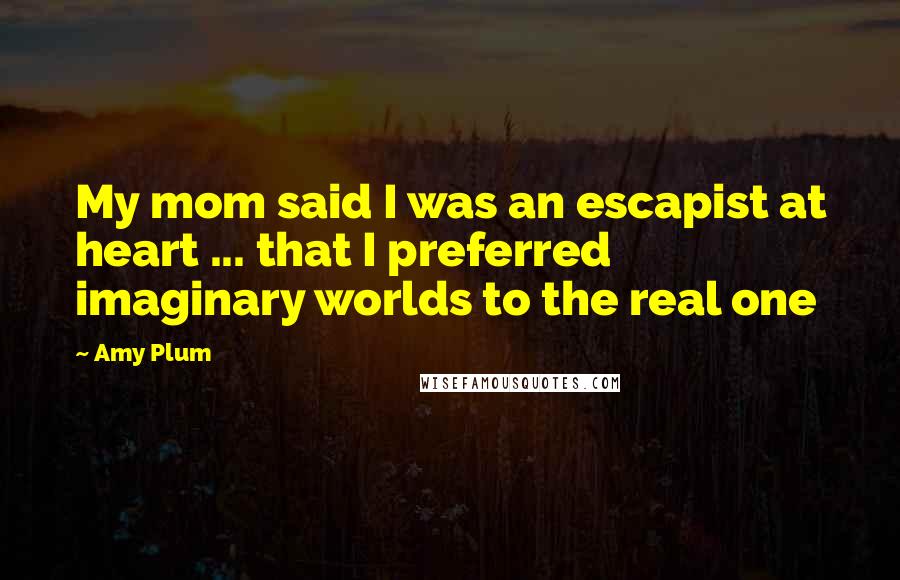 Amy Plum Quotes: My mom said I was an escapist at heart ... that I preferred imaginary worlds to the real one
