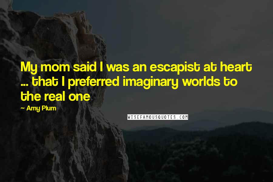 Amy Plum Quotes: My mom said I was an escapist at heart ... that I preferred imaginary worlds to the real one