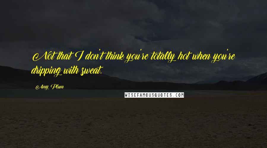 Amy Plum Quotes: Not that I don't think you're totally hot when you're dripping with sweat.