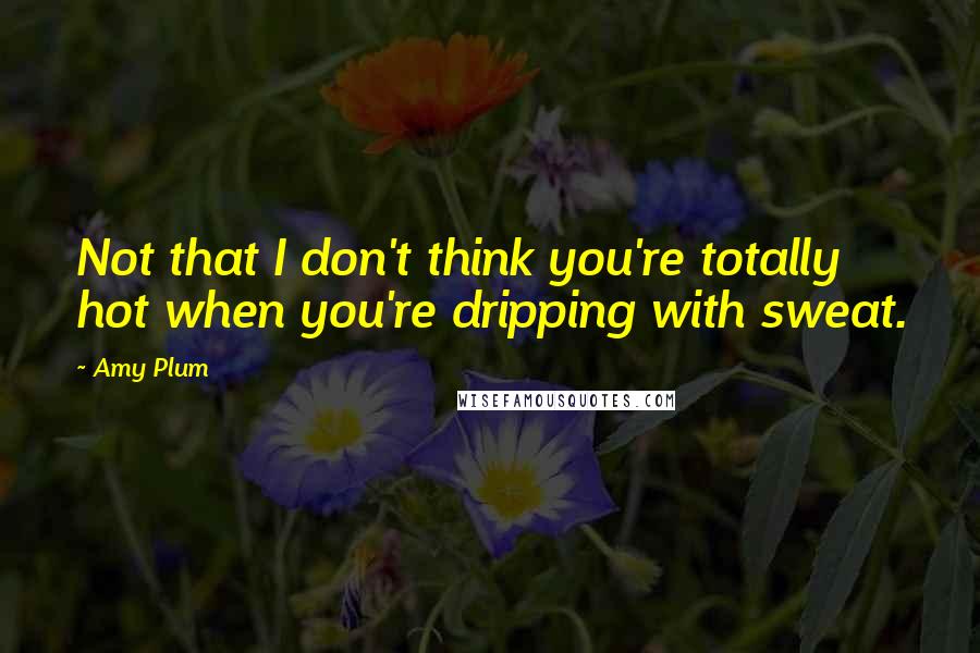 Amy Plum Quotes: Not that I don't think you're totally hot when you're dripping with sweat.