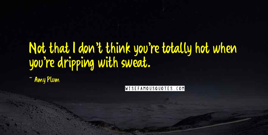 Amy Plum Quotes: Not that I don't think you're totally hot when you're dripping with sweat.