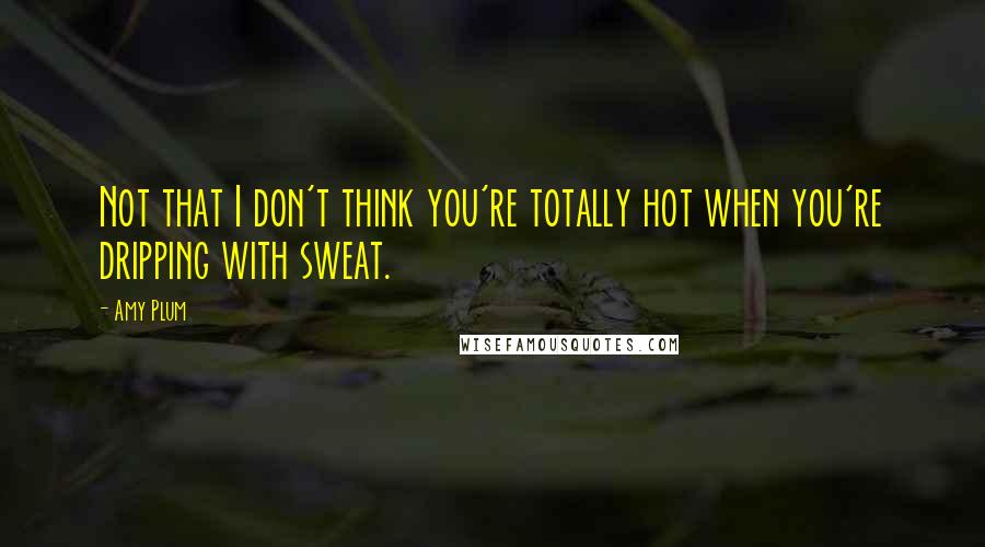 Amy Plum Quotes: Not that I don't think you're totally hot when you're dripping with sweat.