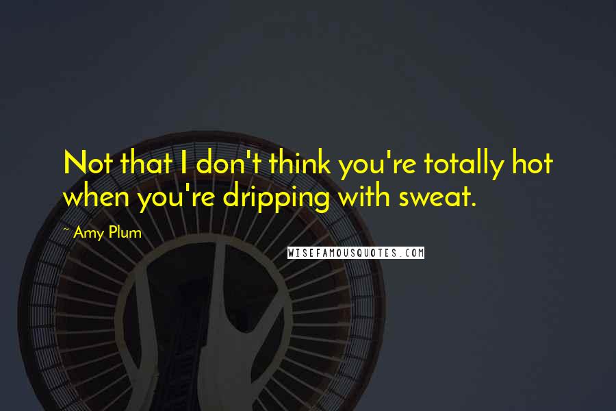 Amy Plum Quotes: Not that I don't think you're totally hot when you're dripping with sweat.