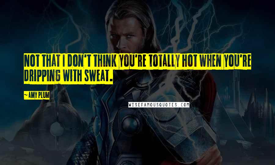 Amy Plum Quotes: Not that I don't think you're totally hot when you're dripping with sweat.