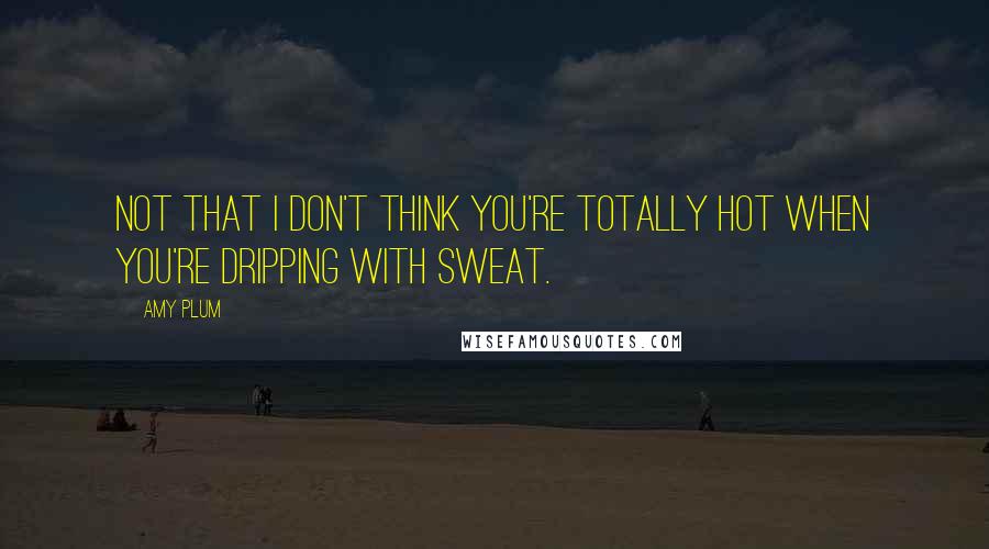 Amy Plum Quotes: Not that I don't think you're totally hot when you're dripping with sweat.