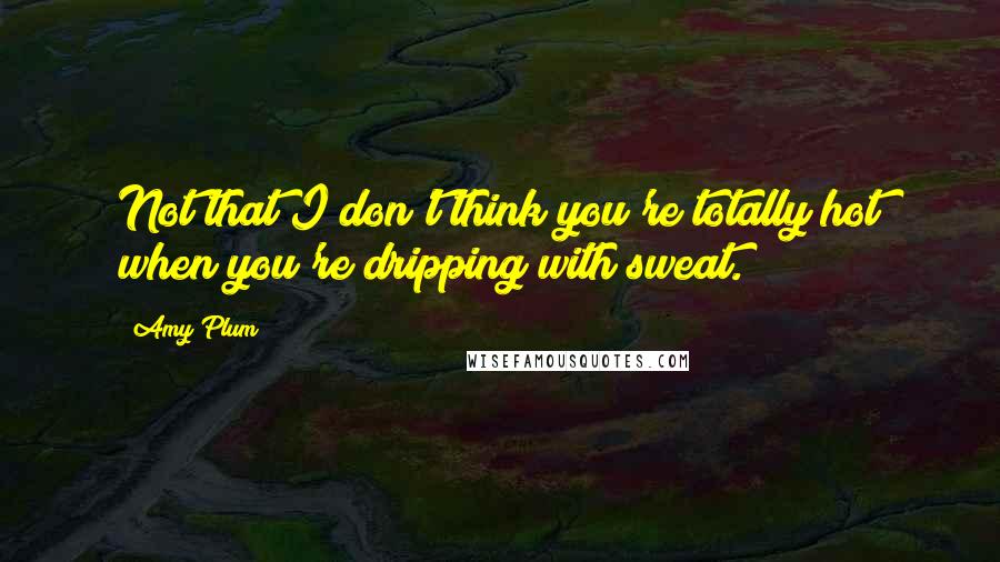 Amy Plum Quotes: Not that I don't think you're totally hot when you're dripping with sweat.