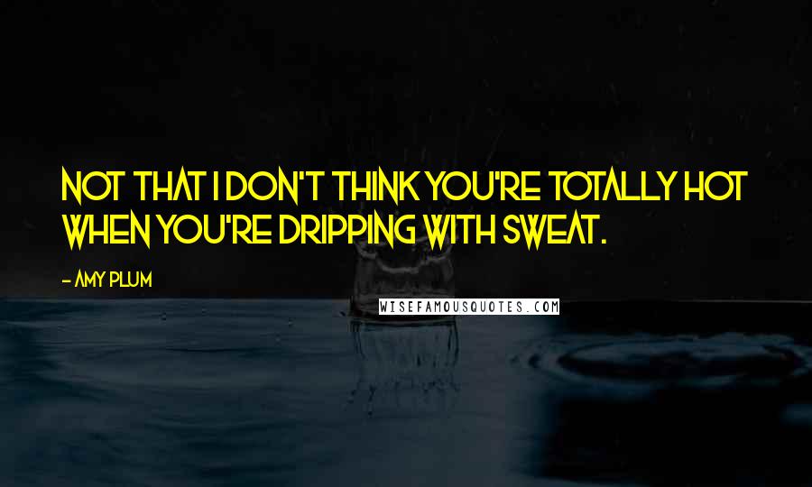 Amy Plum Quotes: Not that I don't think you're totally hot when you're dripping with sweat.