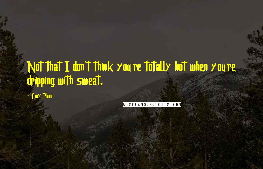 Amy Plum Quotes: Not that I don't think you're totally hot when you're dripping with sweat.