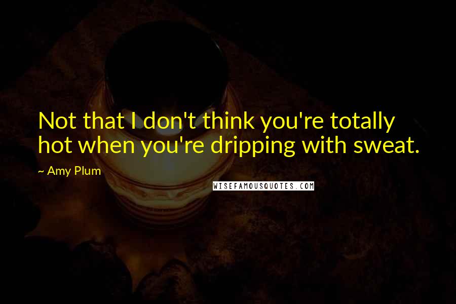 Amy Plum Quotes: Not that I don't think you're totally hot when you're dripping with sweat.