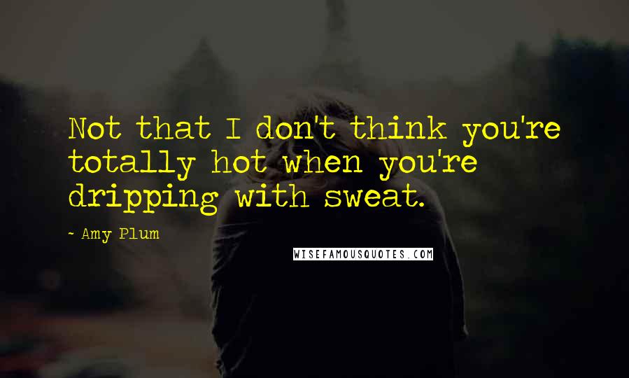 Amy Plum Quotes: Not that I don't think you're totally hot when you're dripping with sweat.