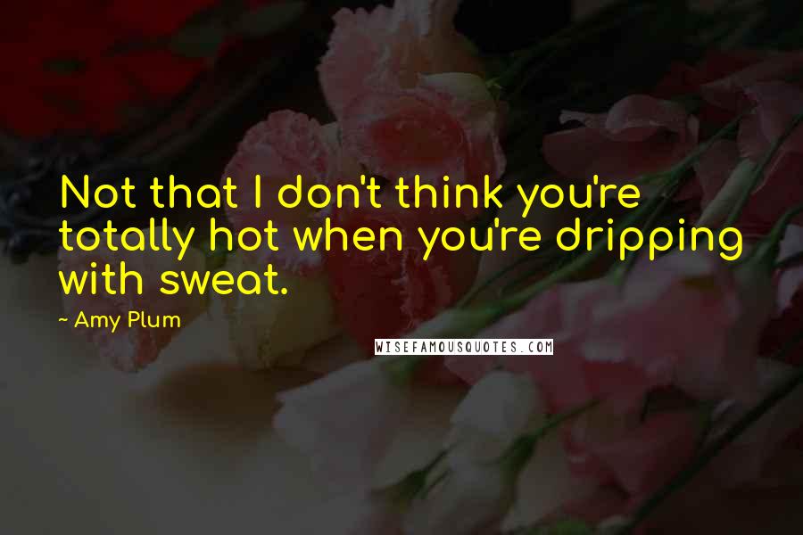 Amy Plum Quotes: Not that I don't think you're totally hot when you're dripping with sweat.