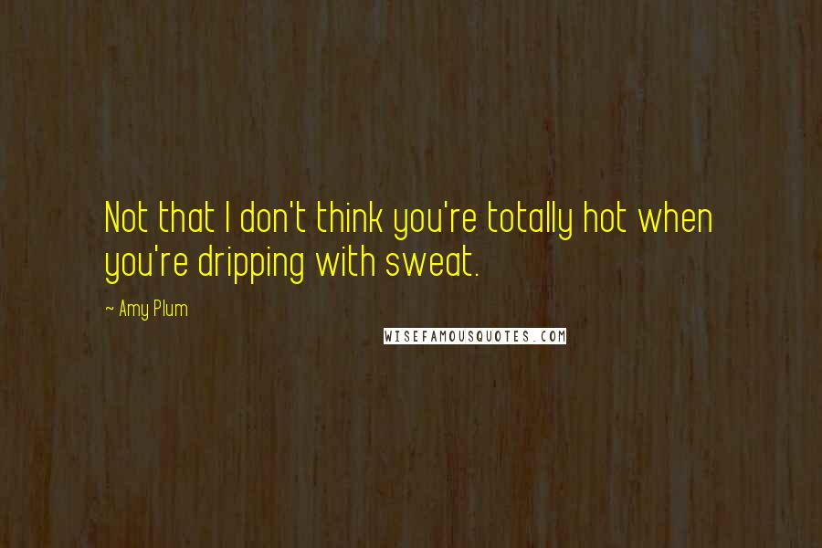 Amy Plum Quotes: Not that I don't think you're totally hot when you're dripping with sweat.
